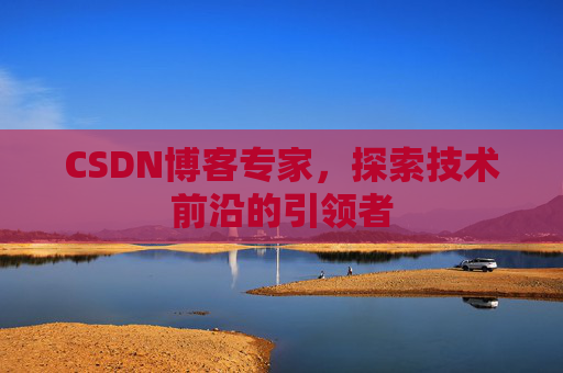 CSDN博客专家，探索技术前沿的引领者