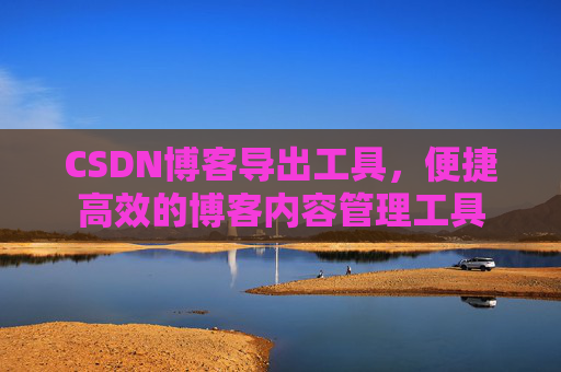 CSDN博客导出工具，便捷高效的博客内容管理工具